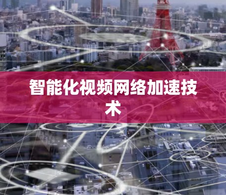 智能化视频网络加速技术