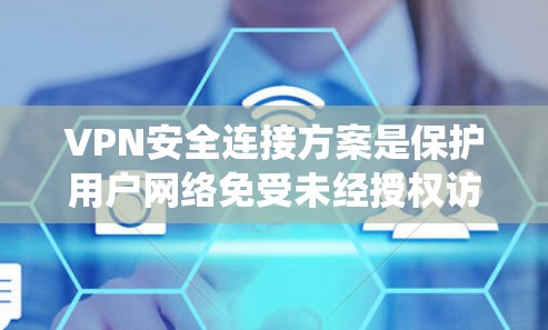 VPN安全连接方案是保护用户网络免受未经授权访问的系统。以下是对该方案的详细说明，结合了关键点并添加了详细的解释和步骤