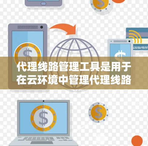 代理线路管理工具是用于在云环境中管理代理线路的系统，确保数据的传输和交换的高效和可靠。以下是对这些工具的详细介绍