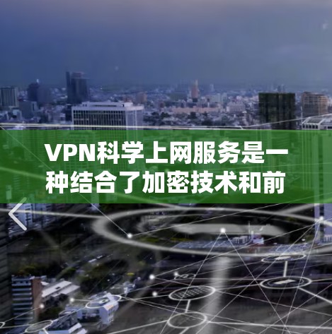 VPN科学上网服务是一种结合了加密技术和前沿科学原理的网络传输方式，旨在提高数据的安全性和隐私保护。以下是该领域的一些关键点