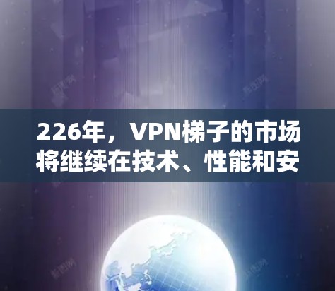 226年，VPN梯子的市场将继续在技术、性能和安全方面进行进化，用户可以选择适合自己的产品。以下是一些226年VPN梯子的推荐方向，涵盖安全性、兼容性、技术优化和预算等方面