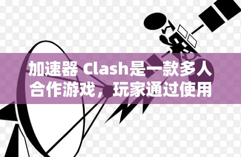 加速器 Clash是一款多人合作游戏，玩家通过使用加速器来提升游戏性能。以下是详细的规则和操作指南