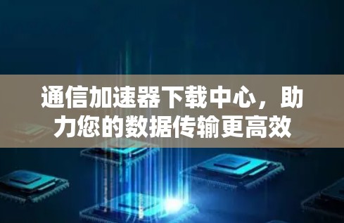 通信加速器下载中心，助力您的数据传输更高效