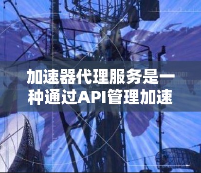 加速器代理服务是一种通过API管理加速器代理的工具，旨在为用户提供反馈和决策，避免直接购买或使用加速器。以下是对其工作的详细分析