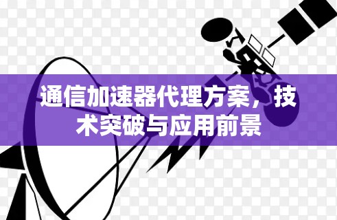 通信加速器代理方案，技术突破与应用前景