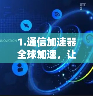 1.通信加速器全球加速，让数据无缝连接，共创高效