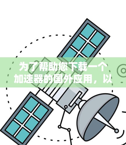 为了帮助您下载一个加速器的国外应用，以下是一些详细的步骤和注意事项
