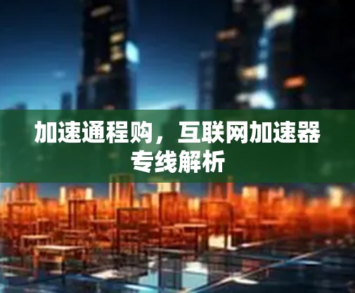 加速通程购，互联网加速器专线解析