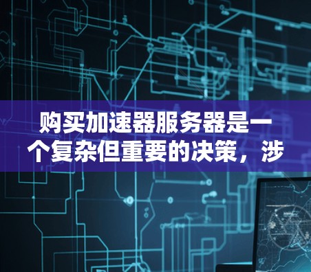购买加速器服务器是一个复杂但重要的决策，涉及多个因素和挑战。以下是对加速器服务器的详细分析和建议