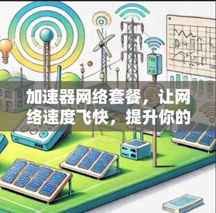 加速器网络套餐，让网络速度飞快，提升你的通信工程师形象