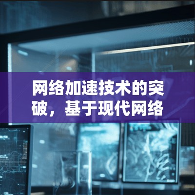 网络加速技术的突破，基于现代网络加速技术的加密VPN网络