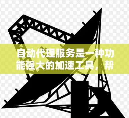 自动代理服务是一种功能强大的加速工具，帮助用户更快地下载和访问网页或下载资源。以下是关于自动代理服务的详细说明