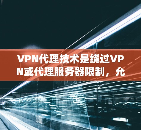 VPN代理技术是绕过VPN或代理服务器限制，允许用户访问更多内容的技术。以下是其关键步骤和原理