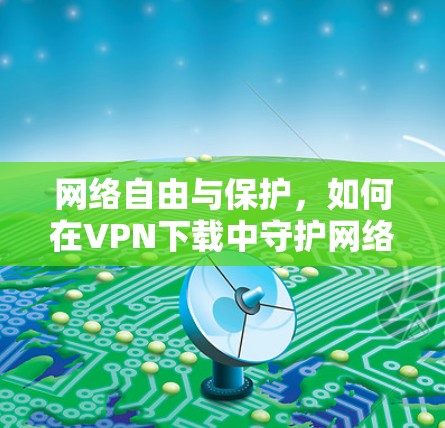 网络自由与保护，如何在VPN下载中守护网络
