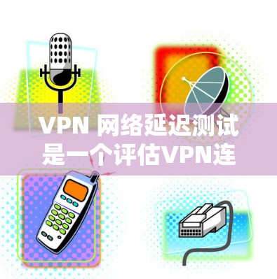 VPN 网络延迟测试是一个评估VPN连接稳定性和延迟性能的方法，通过多个服务器同时发送请求来计算总延迟。以下是详细的步骤指南