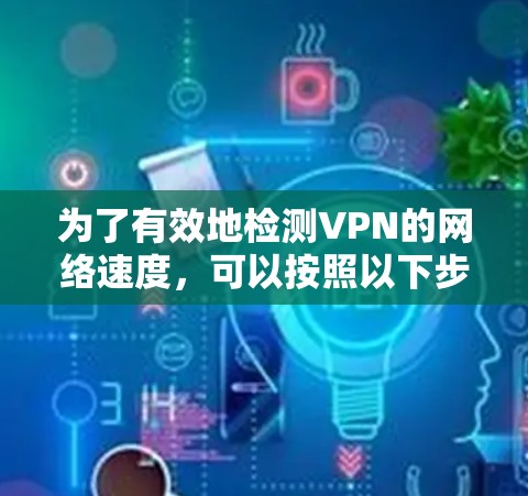 为了有效地检测VPN的网络速度，可以按照以下步骤进行