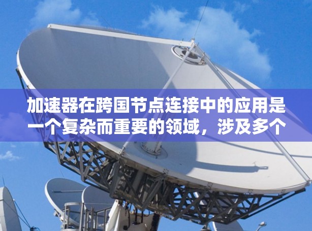 加速器在跨国节点连接中的应用是一个复杂而重要的领域，涉及多个技术层面和技术挑战。以下是对加速器在加速网络连接方面的详细分析和总结