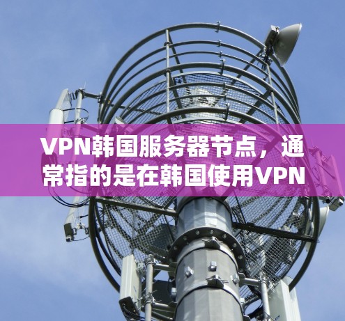 VPN韩国服务器节点，通常指的是在韩国使用VPN技术连接到服务器的网络配置和设备设置。以下是一些关键点和步骤，帮助您更好地配置和使用VPN服务