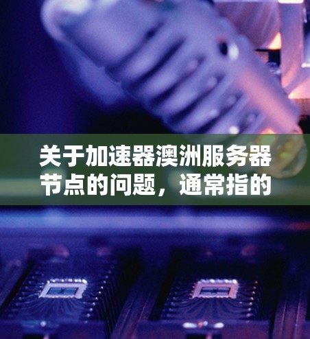 关于加速器澳洲服务器节点的问题，通常指的是在服务器上优化性能，提高服务器响应速度和资源利用率的方法。以下是关于加速器和澳洲服务器节点的一些信息
