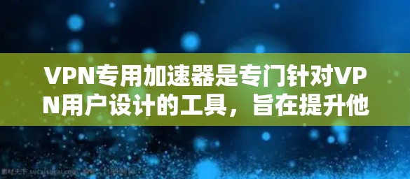 VPN专用加速器是专门针对VPN用户设计的工具，旨在提升他们的VPN访问体验。以下是对这些工具的详细分析
