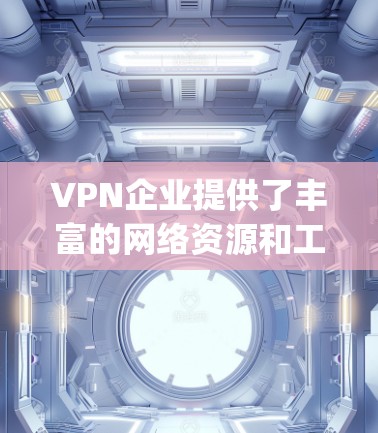 VPN企业提供了丰富的网络资源和工具，帮助用户获取所需信息和进行在线活动。以下是一些具体的步骤和建议，帮助 you 如何利用这些工具