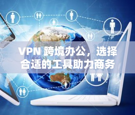 VPN 跨境办公，选择合适的工具助力商务通勤
