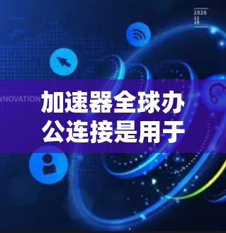 加速器全球办公连接是用于在不同国家工作和生活同步的工具，主要功能包括语言同步、设备同步、视频会议和文档协作。以下是对该工具的详细总结