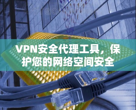 VPN安全代理工具，保护您的网络空间安全