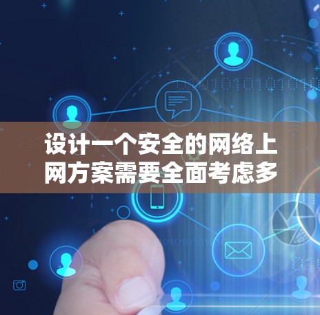 设计一个安全的网络上网方案需要全面考虑多个层面，确保数据的安全和用户的安全。以下是一个结构化的方案建议