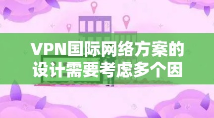 VPN国际网络方案的设计需要考虑多个因素，包括服务器配置、流量控制、加密技术、隐私保护等。以下是一些关键点和步骤，帮助您设计一个高效的国际VPN网络方案