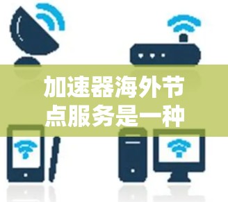加速器海外节点服务是一种通过将本地加速器部署到国外设备上，以加速数据流传输的技术。以下是关于该服务的详细解释