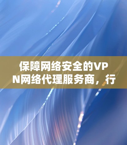 保障网络安全的VPN网络代理服务商，行业的规范与技术革新