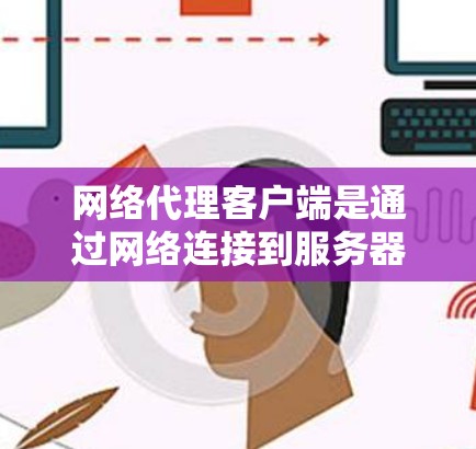 网络代理客户端是通过网络连接到服务器来执行任务和命令的工具，用于加速加速器的性能。以下是使用网络代理客户端的详细步骤