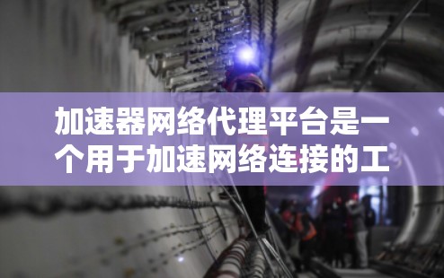 加速器网络代理平台是一个用于加速网络连接的工具和服务平台，旨在提高数据传输和下载速度。以下是对该平台的详细分析和总结