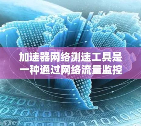 加速器网络测速工具是一种通过网络流量监控和测试来评估网络带宽和速度的工具，广泛应用于测试手机和电脑的网络性能。以下是使用加速器网络测速工具的步骤和方法