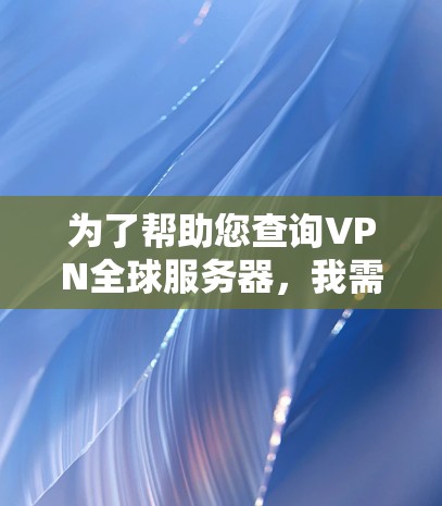 为了帮助您查询VPN全球服务器，我需要一些关于您具体需求的信息。请提供以下信息