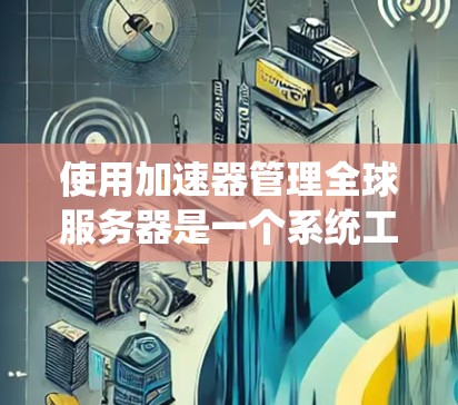 使用加速器管理全球服务器是一个系统工程，需要从配置到管理的多个步骤。以下是一个清晰的指南，帮助您顺利完成这一过程