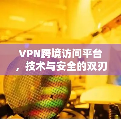 VPN跨境访问平台，技术与安全的双刃剑