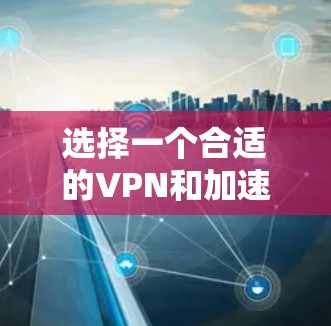 选择一个合适的VPN和加速平台，是一个复杂的决策过程，涉及多方面因素。以下是一个有条理的总结，帮助您更好地规划选择
