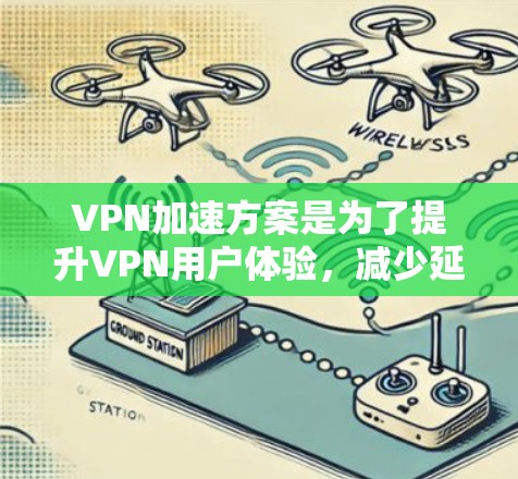 VPN加速方案是为了提升VPN用户体验，减少延迟，让用户能够更顺畅地连接到网络。以下是关于VPN加速方案的详细说明
