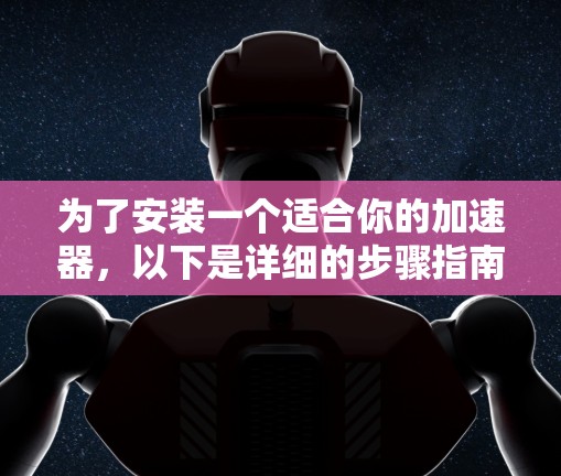 为了安装一个适合你的加速器，以下是详细的步骤指南
