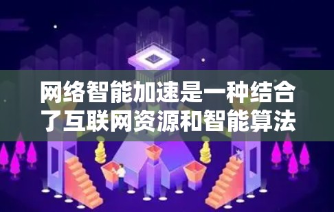 网络智能加速是一种结合了互联网资源和智能算法的加速技术，旨在优化用户体验。以下是对该技术的详细分析和总结