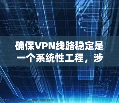 确保VPN线路稳定是一个系统性工程，涉及多个关键环节的优化。以下是一个结构化的方案，涵盖 VPN 连接方式、配置、监控和安全、备份与恢复以及更新维护，确保 VPN 网络的稳定性和安全性