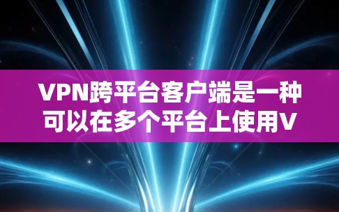 VPN跨平台客户端是一种可以在多个平台上使用VPN服务的客户端。以下是一些关键点